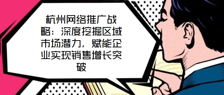 杭州網絡推廣戰略：深度挖掘區域市場潛力，賦能企業實現銷售增長突破