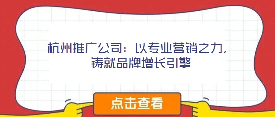 杭州推廣公司：以專業營銷之力，鑄就品牌增長引擎