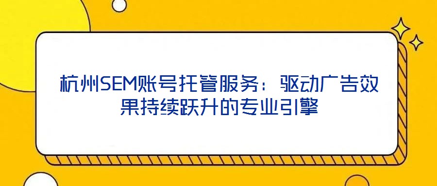 杭州SEM賬號托管服務：驅動廣告效果持續躍升的專業引擎