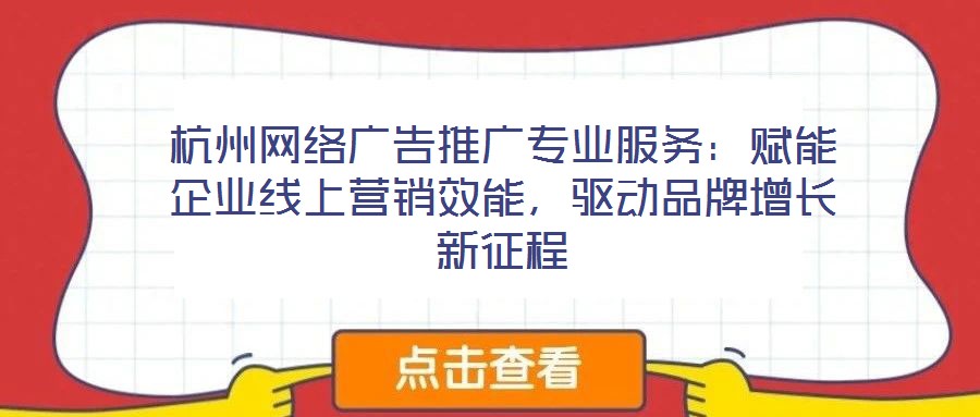 杭州網(wǎng)絡(luò)廣告推廣專業(yè)服務(wù)：賦能企業(yè)線上營(yíng)銷效能，驅(qū)動(dòng)品牌增長(zhǎng)新征程