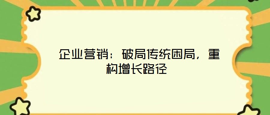  企業營銷：破局傳統困局，重構增長路徑