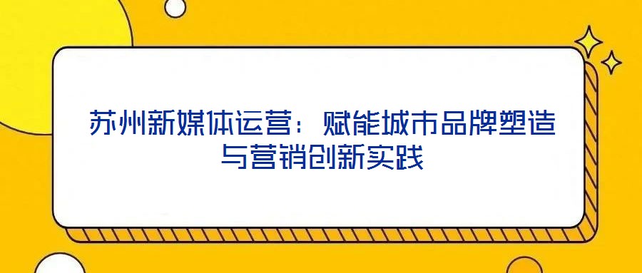 蘇州新媒體運營：賦能城市品牌塑造與營銷創新實踐