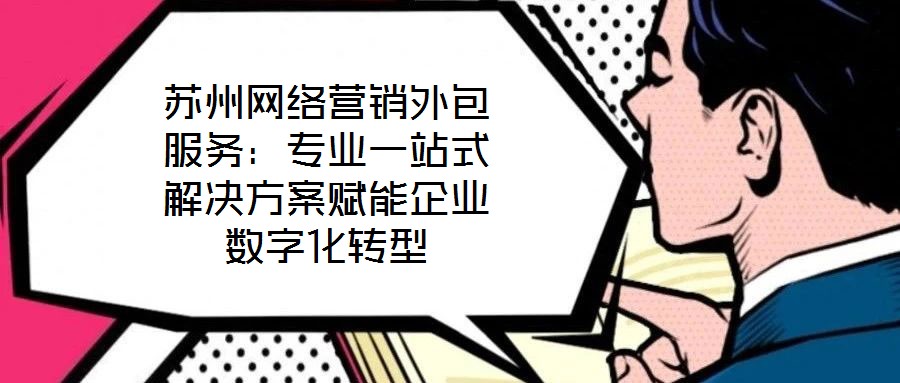 蘇州網(wǎng)絡(luò)營銷外包服務(wù)：專業(yè)一站式解決方案賦能企業(yè)數(shù)字化轉(zhuǎn)型