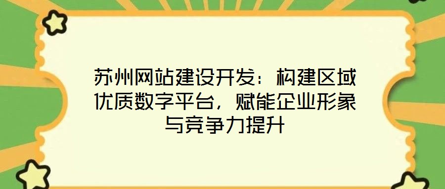 蘇州網(wǎng)站建設(shè)開發(fā)：構(gòu)建區(qū)域優(yōu)質(zhì)數(shù)字平臺，賦能企業(yè)形象與競爭力提升