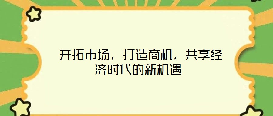  開拓市場，打造商機(jī)，共享經(jīng)濟(jì)時代的新機(jī)遇