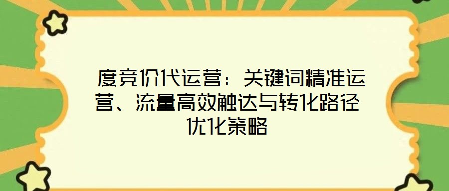  度競價代運營：關鍵詞精準運營、流量高效觸達與轉化路徑優化策略