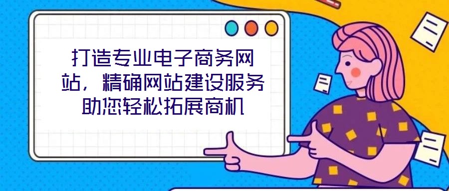 打造專業(yè)電子商務網站，精確網站建設服務助您輕松拓展商機