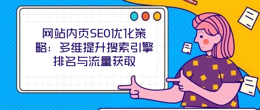 網(wǎng)站內(nèi)頁SEO優(yōu)化策略：多維提升搜索引擎排名與流量獲取