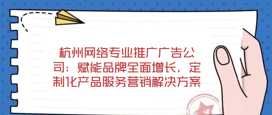 杭州網絡專業推廣廣告公司：賦能品牌全面增長，定制化產品服務營銷解決方案