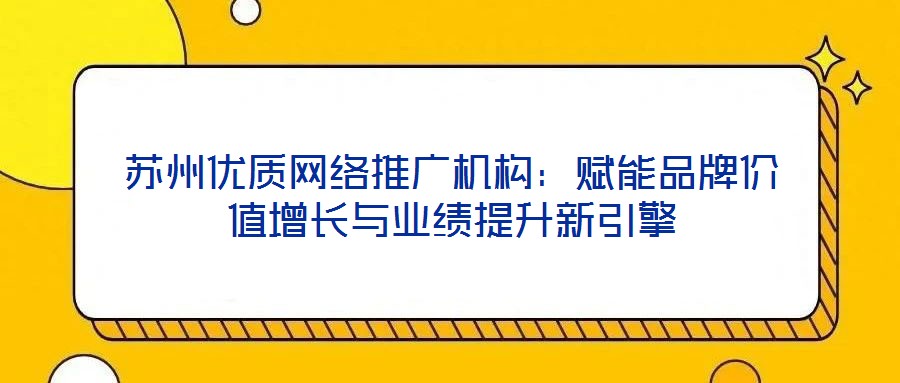蘇州優質網絡推廣機構：賦能品牌價值增長與業績提升新引擎