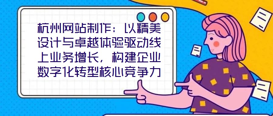 杭州網(wǎng)站制作：以精美設(shè)計(jì)與卓越體驗(yàn)驅(qū)動(dòng)線上業(yè)務(wù)增長(zhǎng)，構(gòu)建企業(yè)數(shù)字化轉(zhuǎn)型核心競(jìng)爭(zhēng)力
