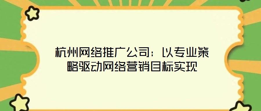 杭州網(wǎng)絡(luò)推廣公司：以專業(yè)策略驅(qū)動網(wǎng)絡(luò)營銷目標實現(xiàn)
