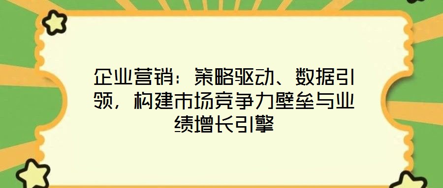 企業營銷：策略驅動、數據引領，構建市場競爭力壁壘與業績增長引擎