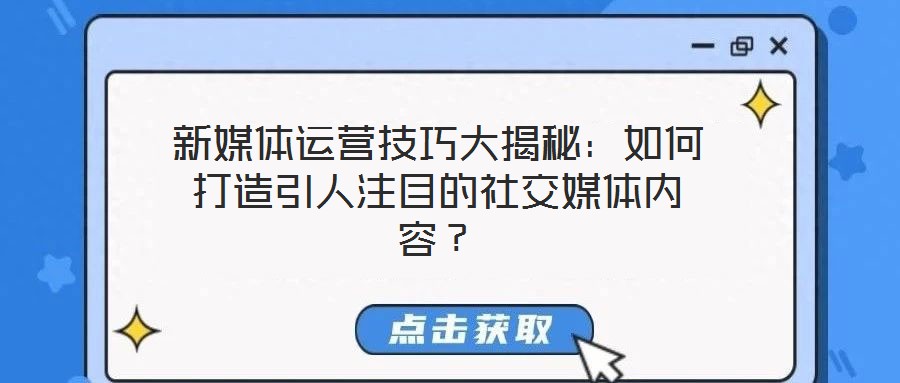 新媒體運(yùn)營(yíng)技巧大揭秘：如何打造引人注目的社交媒體內(nèi)容？
