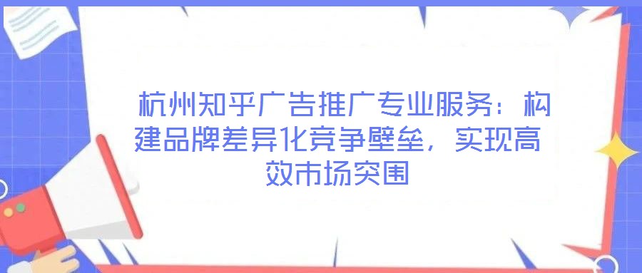  杭州知乎廣告推廣專業服務：構建品牌差異化競爭壁壘，實現高效市場突圍