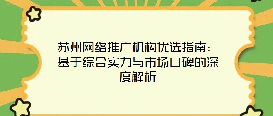 蘇州網(wǎng)絡(luò)推廣機(jī)構(gòu)優(yōu)選指南：基于綜合實力與市場口碑的深度解析