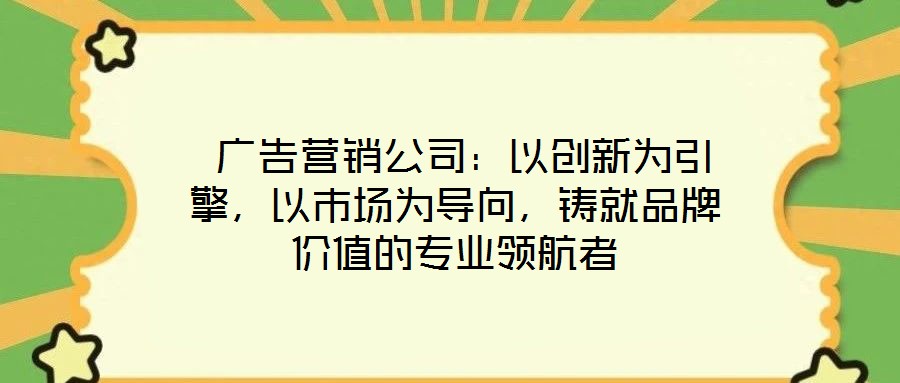  廣告營銷公司：以創(chuàng)新為引擎，以市場為導(dǎo)向，鑄就品牌價(jià)值的專業(yè)領(lǐng)航者