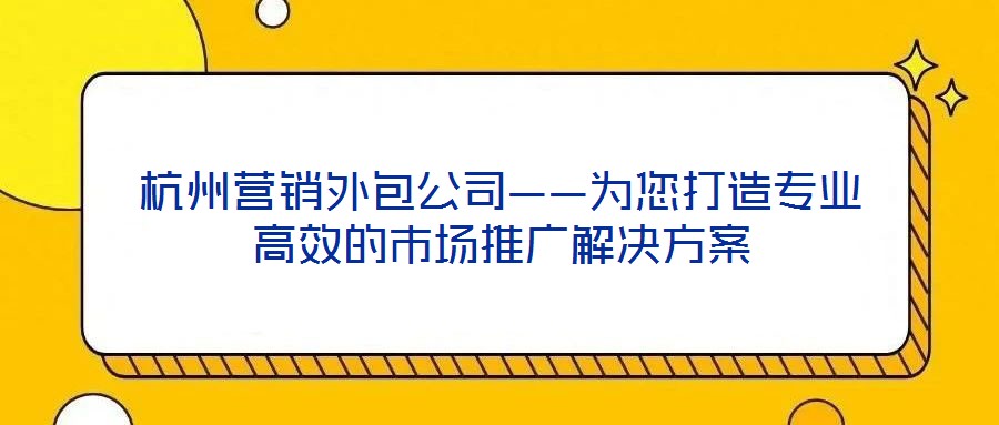 杭州營銷外包公司——為您打造專業高效的市場推廣解決方案