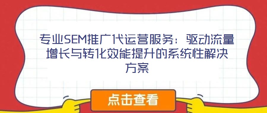 專業(yè)SEM推廣代運(yùn)營服務(wù)：驅(qū)動(dòng)流量增長與轉(zhuǎn)化效能提升的系統(tǒng)性解決方案