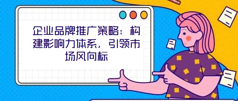 企業(yè)品牌推廣策略：構建影響力體系，引領市場風向標