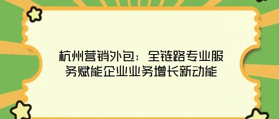 杭州營(yíng)銷(xiāo)外包：全鏈路專(zhuān)業(yè)服務(wù)賦能企業(yè)業(yè)務(wù)增長(zhǎng)新動(dòng)能