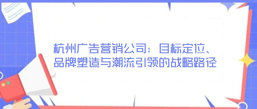 杭州廣告營(yíng)銷公司：目標(biāo)定位、品牌塑造與潮流引領(lǐng)的戰(zhàn)略路徑