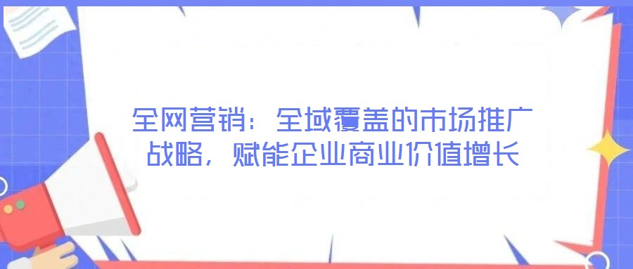 全網(wǎng)營銷：全域覆蓋的市場推廣戰(zhàn)略，賦能企業(yè)商業(yè)價值增長