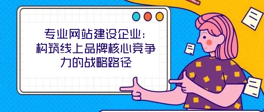  專業(yè)網(wǎng)站建設企業(yè)：構(gòu)筑線上品牌核心競爭力的戰(zhàn)略路徑