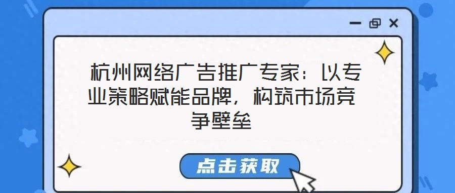  杭州網絡廣告推廣專家：以專業策略賦能品牌，構筑市場競爭壁壘