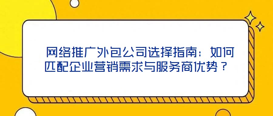  網(wǎng)絡(luò)推廣外包公司選擇指南：如何匹配企業(yè)營(yíng)銷需求與服務(wù)商優(yōu)勢(shì)？