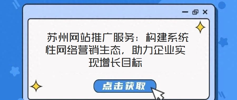  蘇州網(wǎng)站推廣服務(wù)：構(gòu)建系統(tǒng)性網(wǎng)絡(luò)營(yíng)銷生態(tài)，助力企業(yè)實(shí)現(xiàn)增長(zhǎng)目標(biāo)