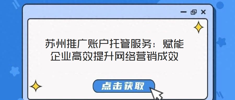 蘇州推廣賬戶托管服務(wù)：賦能企業(yè)高效提升網(wǎng)絡(luò)營銷成效