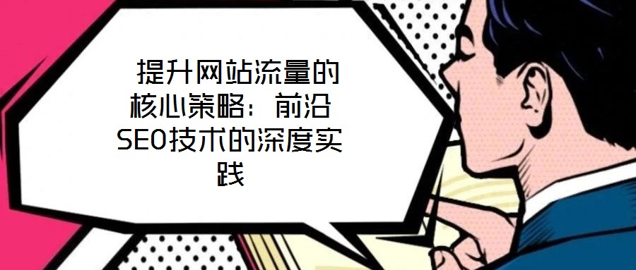  提升網站流量的核心策略：前沿SEO技術的深度實踐