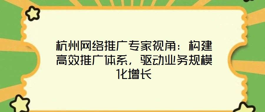 杭州網絡推廣專家視角：構建高效推廣體系，驅動業務規模化增長