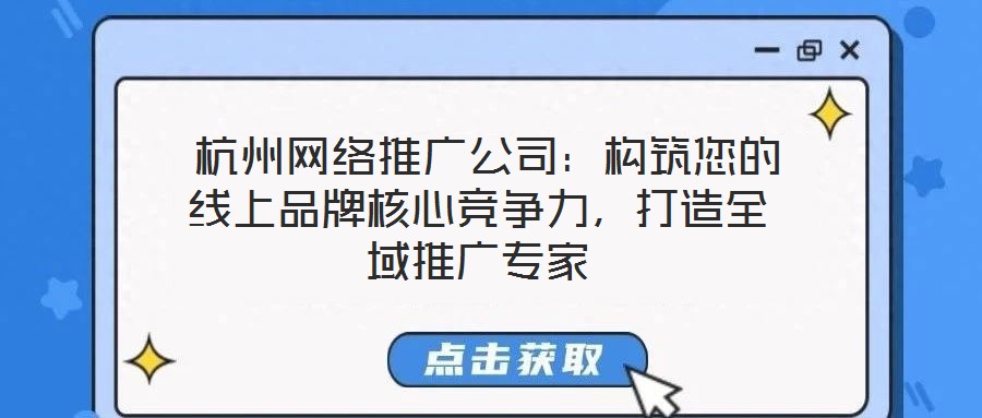  杭州網(wǎng)絡推廣公司：構筑您的線上品牌核心競爭力，打造全域推廣專家