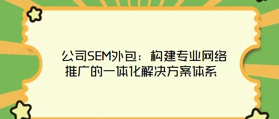  公司SEM外包：構(gòu)建專業(yè)網(wǎng)絡(luò)推廣的一體化解決方案體系
