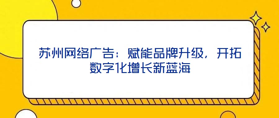 蘇州網(wǎng)絡(luò)廣告：賦能品牌升級(jí)，開拓?cái)?shù)字化增長新藍(lán)海
