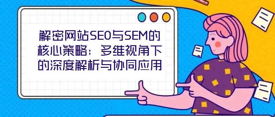 解密網站SEO與SEM的核心策略：多維視角下的深度解析與協同應用