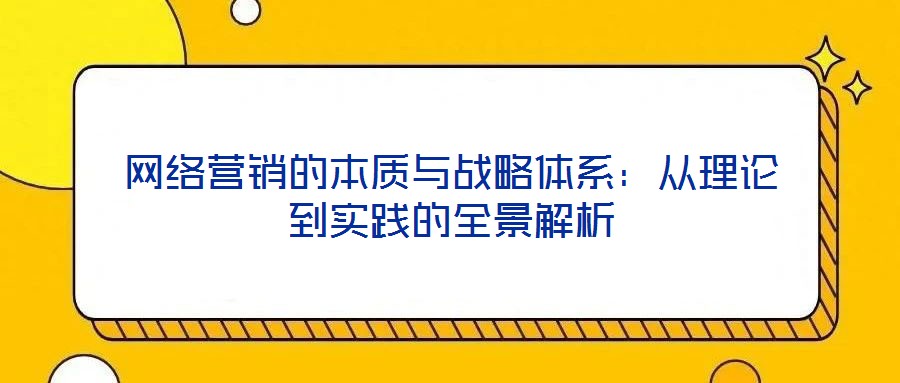 網(wǎng)絡營銷的本質(zhì)與戰(zhàn)略體系：從理論到實踐的全景解析