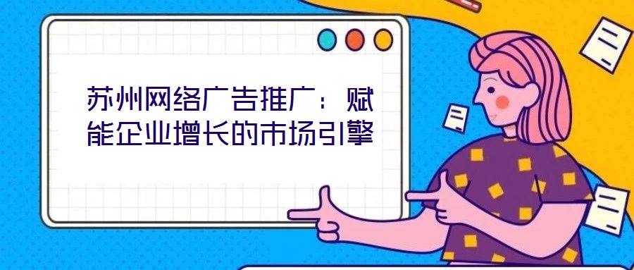蘇州網絡廣告推廣：賦能企業增長的市場引擎
