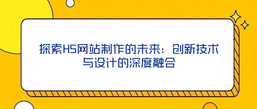 探索H5網(wǎng)站制作的未來(lái)：創(chuàng)新技術(shù)與設(shè)計(jì)的深度融合