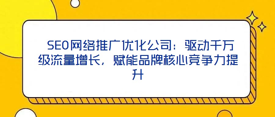  SEO網絡推廣優化公司：驅動千萬級流量增長，賦能品牌核心競爭力提升