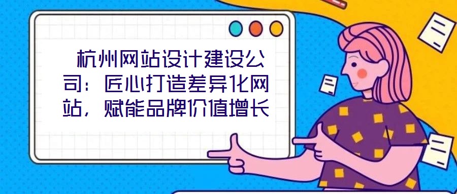  杭州網站設計建設公司：匠心打造差異化網站，賦能品牌價值增長