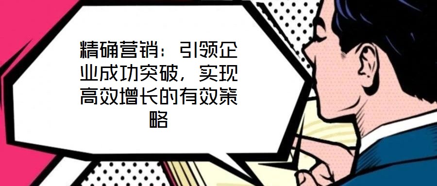 精確營銷：引領企業(yè)成功突破，實現(xiàn)高效增長的有效策略