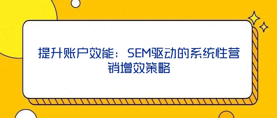 提升賬戶效能：SEM驅(qū)動的系統(tǒng)性營銷增效策略