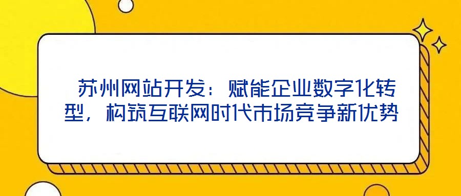  蘇州網站開發：賦能企業數字化轉型，構筑互聯網時代市場競爭新優勢