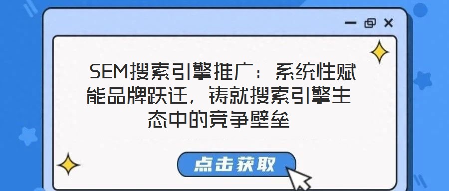  SEM搜索引擎推廣：系統性賦能品牌躍遷，鑄就搜索引擎生態中的競爭壁壘