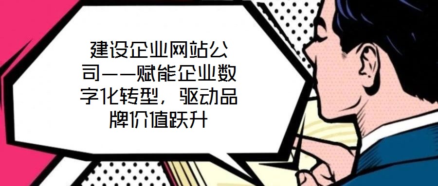 建設企業網站公司——賦能企業數字化轉型，驅動品牌價值躍升