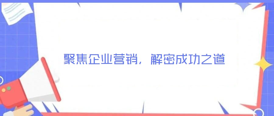 聚焦企業(yè)營銷，解密成功之道