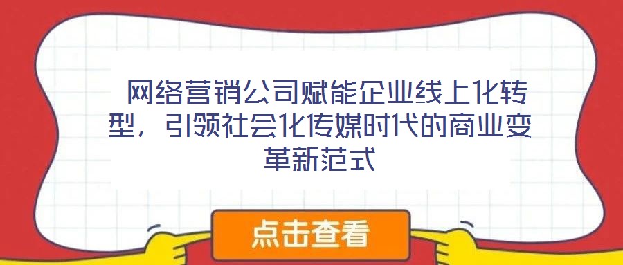  網絡營銷公司賦能企業線上化轉型，引領社會化傳媒時代的商業變革新范式